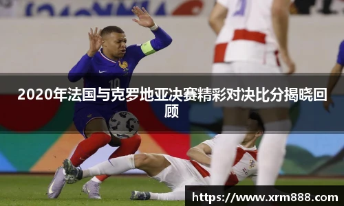 2020年法国与克罗地亚决赛精彩对决比分揭晓回顾