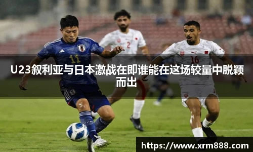 U23叙利亚与日本激战在即谁能在这场较量中脱颖而出