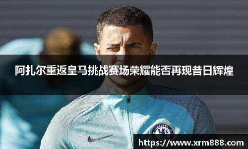 阿扎尔重返皇马挑战赛场荣耀能否再现昔日辉煌