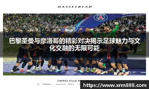 巴黎圣曼与摩洛哥的精彩对决揭示足球魅力与文化交融的无限可能