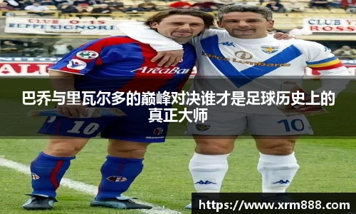 巴乔与里瓦尔多的巅峰对决谁才是足球历史上的真正大师