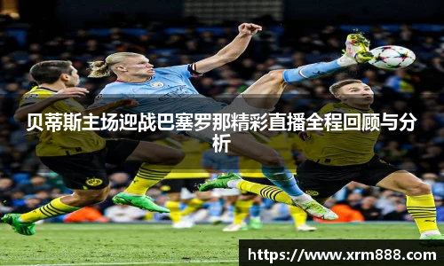 贝蒂斯主场迎战巴塞罗那精彩直播全程回顾与分析